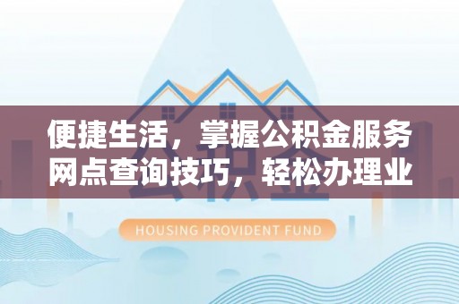 昌乐便捷生活，掌握公积金服务网点查询技巧，轻松办理业务