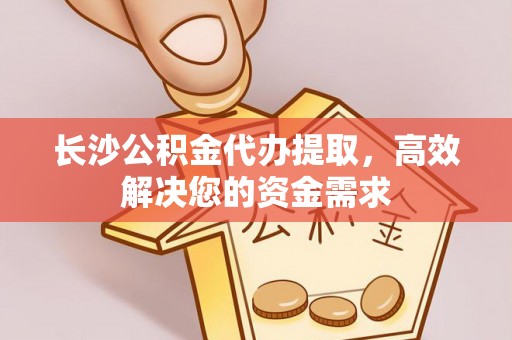 昌乐长沙公积金代办提取，高效解决您的资金需求