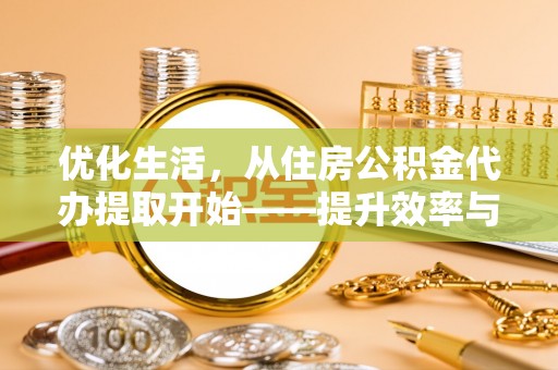 昌乐优化生活，从住房公积金代办提取开始——提升效率与便捷的秘诀