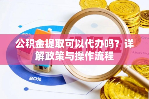 昌乐公积金提取可以代办吗？详解政策与操作流程