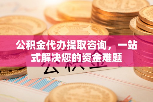 昌乐公积金代办提取咨询，一站式解决您的资金难题