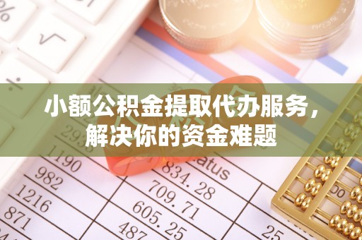 昌乐小额公积金提取代办服务，解决你的资金难题