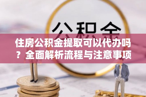 昌乐住房公积金提取可以代办吗？全面解析流程与注意事项