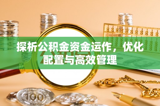 昌乐探析公积金资金运作，优化配置与高效管理