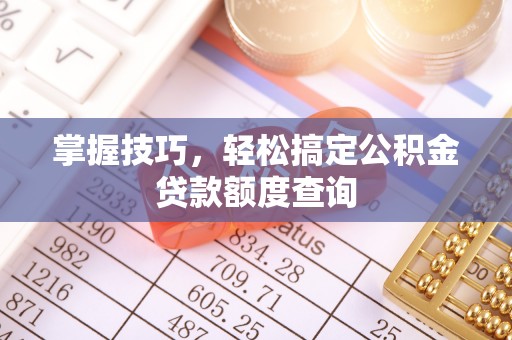 昌乐掌握技巧，轻松搞定公积金贷款额度查询