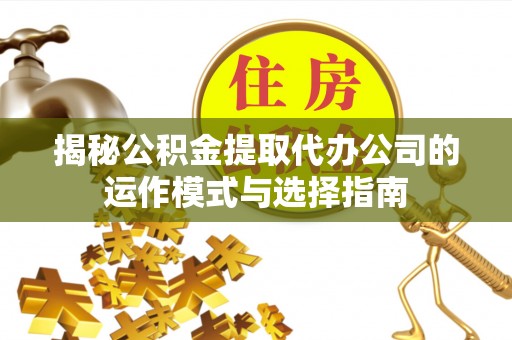 昌乐揭秘公积金提取代办公司的运作模式与选择指南