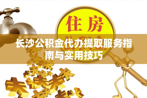 昌乐长沙公积金代办提取服务指南与实用技巧
