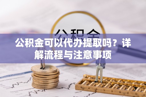 昌乐公积金可以代办提取吗？详解流程与注意事项