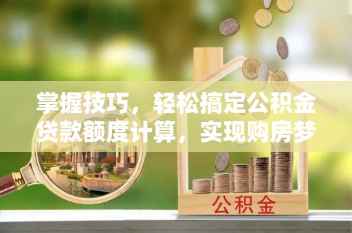 昌乐掌握技巧，轻松搞定公积金贷款额度计算，实现购房梦想
