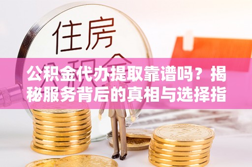 昌乐公积金代办提取靠谱吗？揭秘服务背后的真相与选择指南