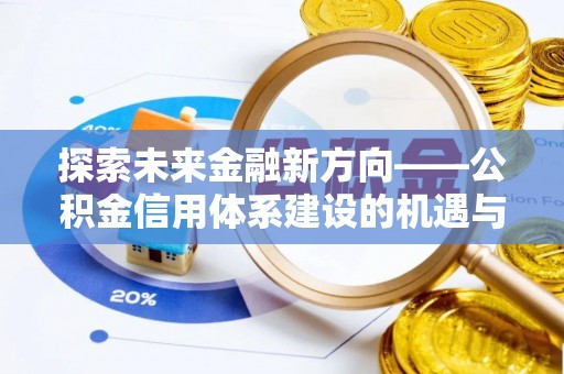 昌乐探索未来金融新方向——公积金信用体系建设的机遇与挑战