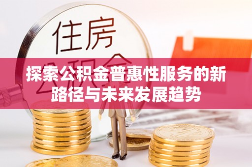 昌乐探索公积金普惠性服务的新路径与未来发展趋势