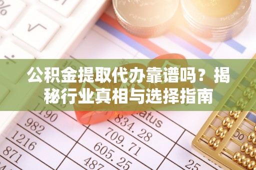 昌乐公积金提取代办靠谱吗？揭秘行业真相与选择指南