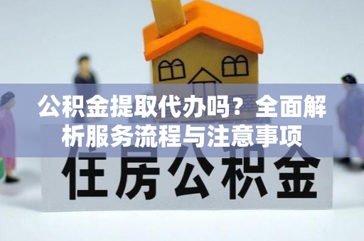 昌乐公积金提取代办吗？全面解析服务流程与注意事项