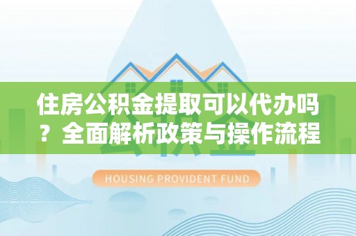 昌乐住房公积金提取可以代办吗？全面解析政策与操作流程