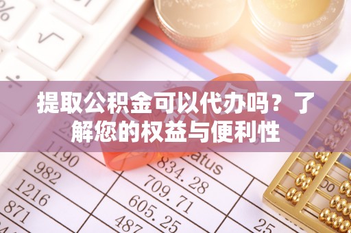 昌乐提取公积金可以代办吗？了解您的权益与便利性