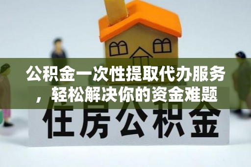 昌乐公积金一次性提取代办服务，轻松解决你的资金难题