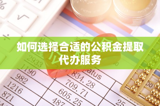 昌乐如何选择合适的公积金提取代办服务