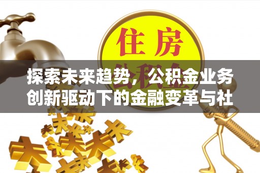 昌乐探索未来趋势，公积金业务创新驱动下的金融变革与社会价值