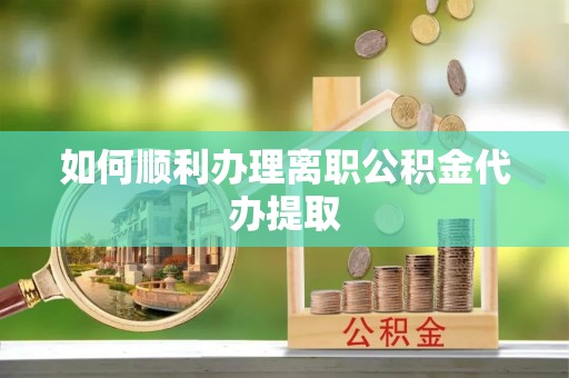 昌乐如何顺利办理离职公积金代办提取
