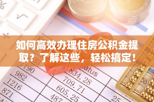 昌乐如何高效办理住房公积金提取？了解这些，轻松搞定！