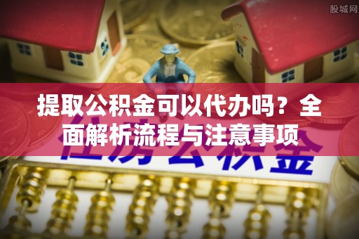 昌乐提取公积金可以代办吗？全面解析流程与注意事项