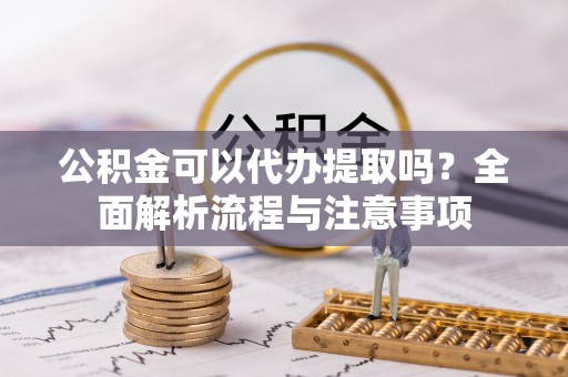 昌乐公积金可以代办提取吗？全面解析流程与注意事项