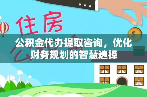 昌乐公积金代办提取咨询，优化财务规划的智慧选择