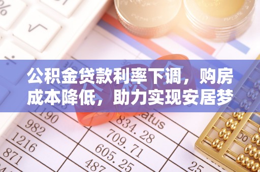 昌乐公积金贷款利率下调，购房成本降低，助力实现安居梦想