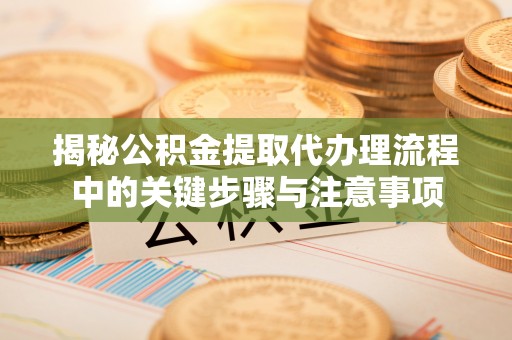 昌乐揭秘公积金提取代办理流程中的关键步骤与注意事项