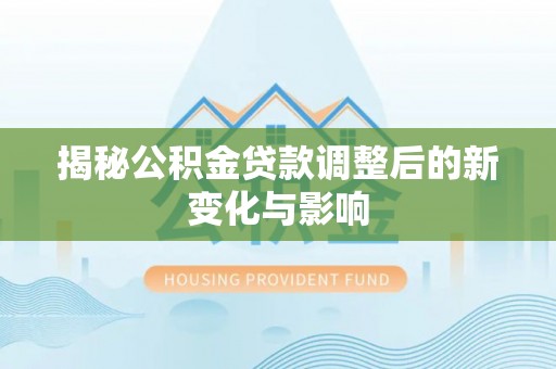 昌乐揭秘公积金贷款调整后的新变化与影响
