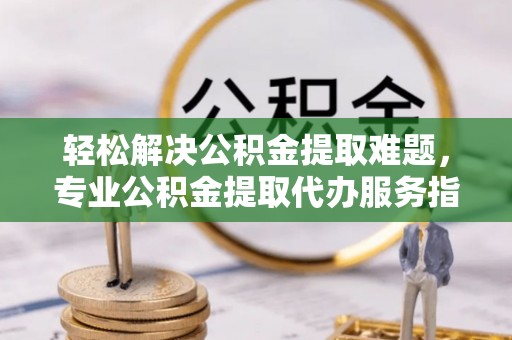 昌乐轻松解决公积金提取难题，专业公积金提取代办服务指南