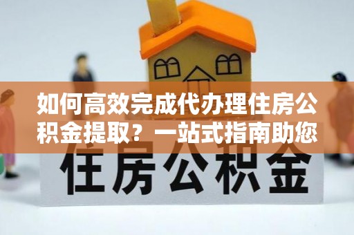 昌乐如何高效完成代办理住房公积金提取？一站式指南助您轻松搞定