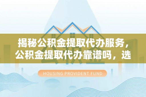 昌乐揭秘公积金提取代办服务，公积金提取代办靠谱吗，选择需谨慎