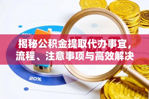 昌乐揭秘公积金提取代办事宜，流程、注意事项与高效解决方案