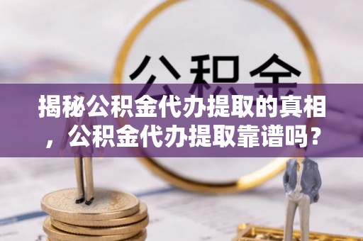 昌乐揭秘公积金代办提取的真相，公积金代办提取靠谱吗？