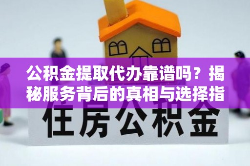 昌乐公积金提取代办靠谱吗？揭秘服务背后的真相与选择指南