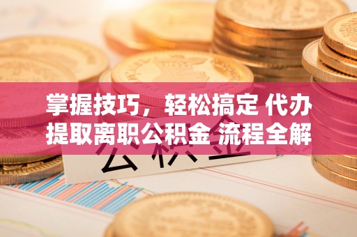 昌乐掌握技巧，轻松搞定 代办提取离职公积金 流程全解析