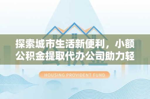 昌乐探索城市生活新便利，小额公积金提取代办公司助力轻松理财