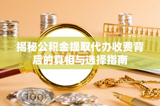 昌乐揭秘公积金提取代办收费背后的真相与选择指南