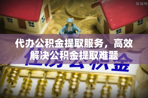 昌乐代办公积金提取服务，高效解决公积金提取难题