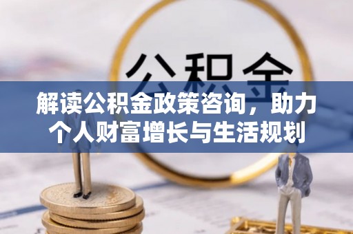 昌乐解读公积金政策咨询，助力个人财富增长与生活规划