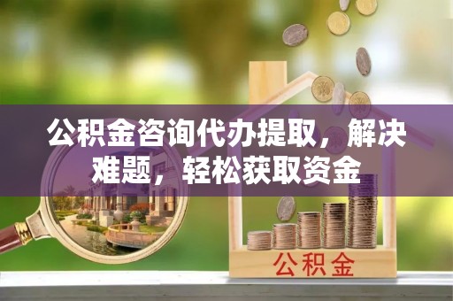 昌乐公积金咨询代办提取，解决难题，轻松获取资金