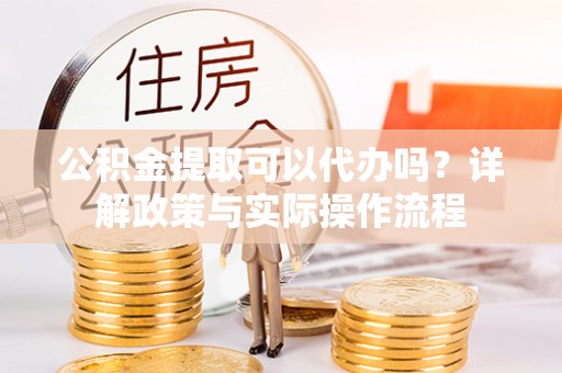 昌乐公积金提取可以代办吗？详解政策与实际操作流程