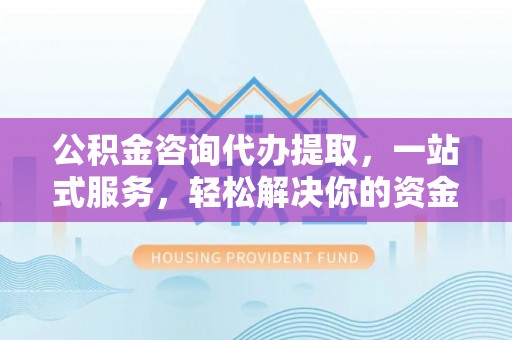 昌乐公积金咨询代办提取，一站式服务，轻松解决你的资金难题