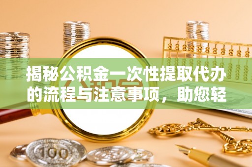 昌乐揭秘公积金一次性提取代办的流程与注意事项，助您轻松拿钱！