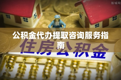 昌乐公积金代办提取咨询服务指南