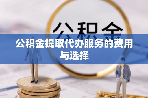 昌乐公积金提取代办服务的费用与选择