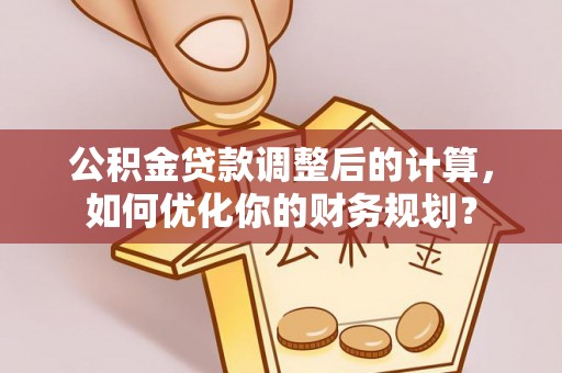昌乐公积金贷款调整后的计算，如何优化你的财务规划？
