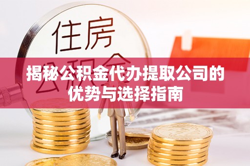 昌乐揭秘公积金代办提取公司的优势与选择指南